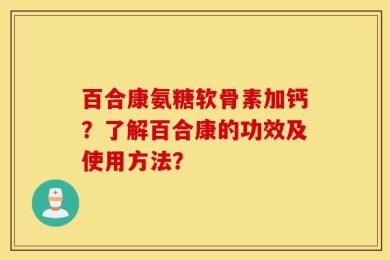 百合康氨糖软骨素加钙？了解百合康的功效及使用方法？