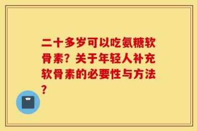 二十多岁可以吃氨糖软骨素？关于年轻人补充软骨素的必要性与方法？