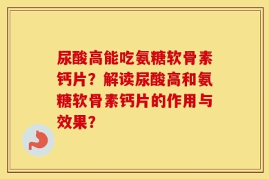 尿酸高能吃氨糖软骨素钙片？解读尿酸高和氨糖软骨素钙片的作用与效果？