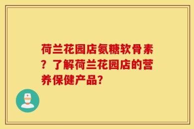 荷兰花园店氨糖软骨素？了解荷兰花园店的营养保健产品？