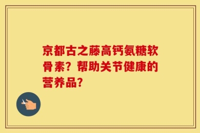 京都古之藤高钙氨糖软骨素？帮助关节健康的营养品？