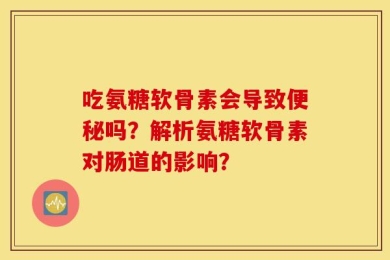 吃氨糖软骨素会导致便秘吗？解析氨糖软骨素对肠道的影响？