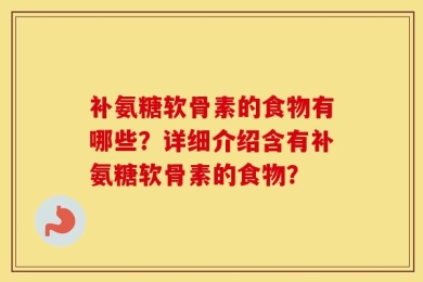 补氨糖软骨素的食物有哪些？详细介绍含有补氨糖软骨素的食物？