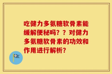 吃健力多氨糖软骨素能缓解便秘吗？？对健力多氨糖软骨素的功效和作用进行解析？