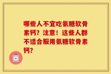 哪些人不宜吃氨糖软骨素钙？注意！这些人群不适合服用氨糖软骨素钙？