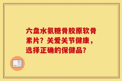 六盘水氨糖骨胶原软骨素片？关爱关节健康，选择正确的保健品？