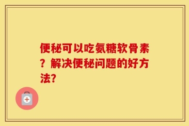 便秘可以吃氨糖软骨素？解决便秘问题的好方法？