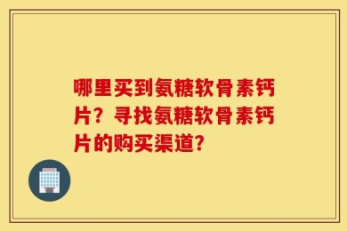 哪里买到氨糖软骨素钙片？寻找氨糖软骨素钙片的购买渠道？