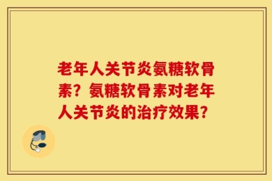 老年人关节炎氨糖软骨素？氨糖软骨素对老年人关节炎的治疗效果？