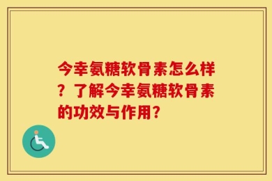 今幸氨糖软骨素怎么样？了解今幸氨糖软骨素的功效与作用？