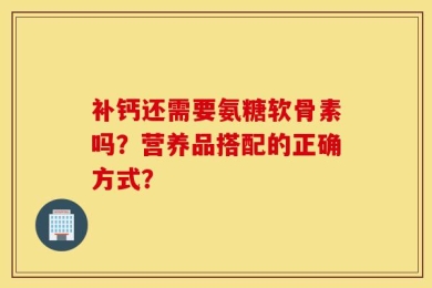 补钙还需要氨糖软骨素吗？营养品搭配的正确方式？