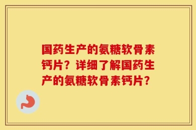 国药生产的氨糖软骨素钙片？详细了解国药生产的氨糖软骨素钙片？