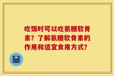 吃饭时可以吃氨糖软骨素？了解氨糖软骨素的作用和适宜食用方式？