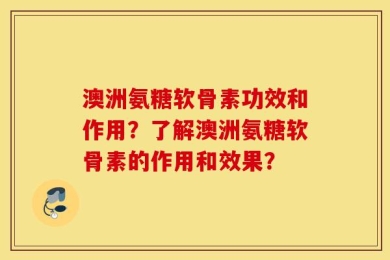 澳洲氨糖软骨素功效和作用？了解澳洲氨糖软骨素的作用和效果？