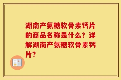 湖南产氨糖软骨素钙片的商品名称是什么？详解湖南产氨糖软骨素钙片？