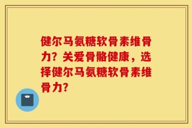 健尔马氨糖软骨素维骨力？关爱骨骼健康，选择健尔马氨糖软骨素维骨力？