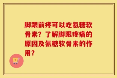 脚跟前疼可以吃氨糖软骨素？了解脚跟疼痛的原因及氨糖软骨素的作用？