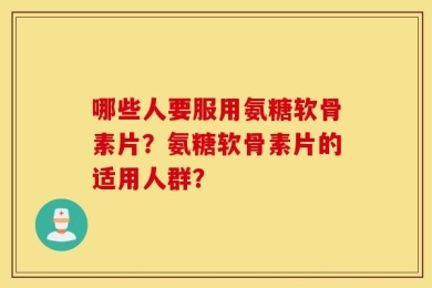 哪些人要服用氨糖软骨素片？氨糖软骨素片的适用人群？