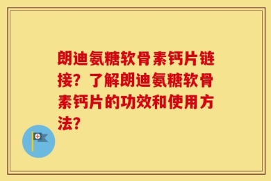 朗迪氨糖软骨素钙片链接？了解朗迪氨糖软骨素钙片的功效和使用方法？