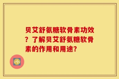 贝艾舒氨糖软骨素功效？了解贝艾舒氨糖软骨素的作用和用途？