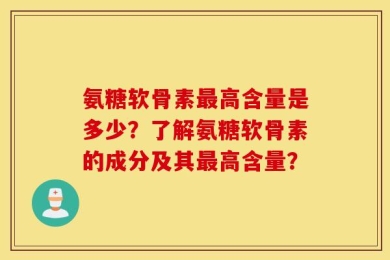 氨糖软骨素最高含量是多少？了解氨糖软骨素的成分及其最高含量？