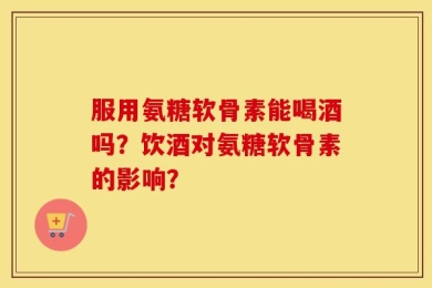 服用氨糖软骨素能喝酒吗？饮酒对氨糖软骨素的影响？