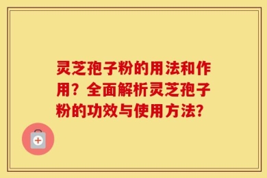 灵芝孢子粉的用法和作用？全面解析灵芝孢子粉的功效与使用方法？