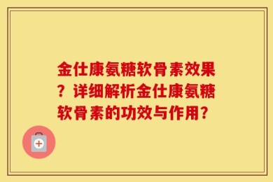 金仕康氨糖软骨素效果？详细解析金仕康氨糖软骨素的功效与作用？