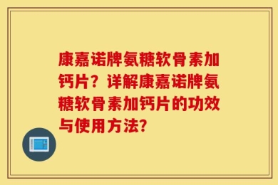 康嘉诺牌氨糖软骨素加钙片？详解康嘉诺牌氨糖软骨素加钙片的功效与使用方法？