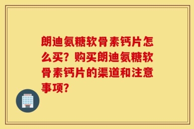 朗迪氨糖软骨素钙片怎么买？购买朗迪氨糖软骨素钙片的渠道和注意事项？