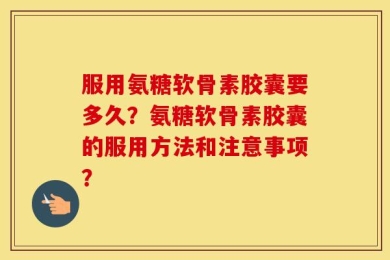 服用氨糖软骨素胶囊要多久？氨糖软骨素胶囊的服用方法和注意事项？