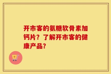 开市客的氨糖软骨素加钙片？了解开市客的健康产品？