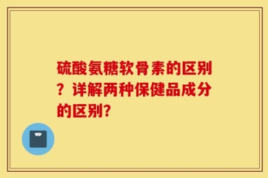 硫酸氨糖软骨素的区别？详解两种保健品成分的区别？