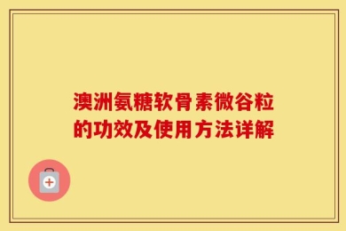 澳洲氨糖软骨素微谷粒的功效及使用方法详解