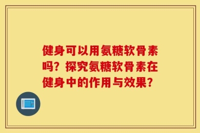 健身可以用氨糖软骨素吗？探究氨糖软骨素在健身中的作用与效果？