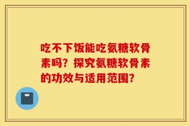 吃不下饭能吃氨糖软骨素吗？探究氨糖软骨素的功效与适用范围？