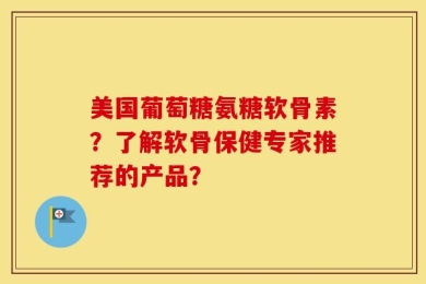 美国葡萄糖氨糖软骨素？了解软骨保健专家推荐的产品？