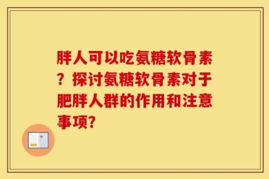 胖人可以吃氨糖软骨素？探讨氨糖软骨素对于肥胖人群的作用和注意事项？