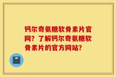 钙尔奇氨糖软骨素片官网？了解钙尔奇氨糖软骨素片的官方网站？