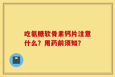 吃氨糖软骨素钙片注意什么？用药前须知？