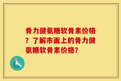 骨力健氨糖软骨素价格？了解市面上的骨力健氨糖软骨素价格？