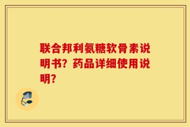 联合邦利氨糖软骨素说明书？药品详细使用说明？