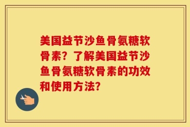 美国益节沙鱼骨氨糖软骨素？了解美国益节沙鱼骨氨糖软骨素的功效和使用方法？