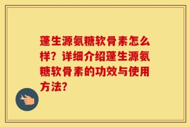 蓬生源氨糖软骨素怎么样？详细介绍蓬生源氨糖软骨素的功效与使用方法？