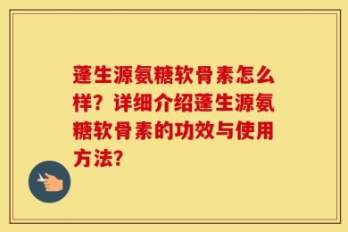 蓬生源氨糖软骨素怎么样？详细介绍蓬生源氨糖软骨素的功效与使用方法？