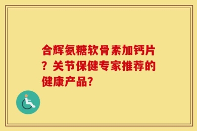 合辉氨糖软骨素加钙片？关节保健专家推荐的健康产品？