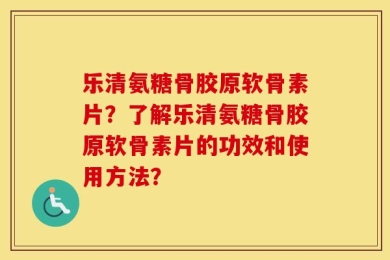 乐清氨糖骨胶原软骨素片？了解乐清氨糖骨胶原软骨素片的功效和使用方法？