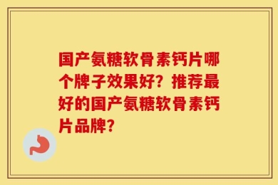 国产氨糖软骨素钙片哪个牌子效果好？推荐最好的国产氨糖软骨素钙片品牌？