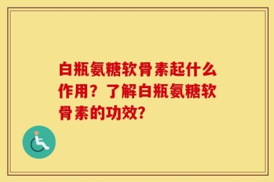 白瓶氨糖软骨素起什么作用？了解白瓶氨糖软骨素的功效？