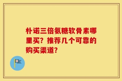 朴诺三倍氨糖软骨素哪里买？推荐几个可靠的购买渠道？